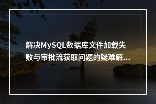 解决MySQL数据库文件加载失败与审批流获取问题的疑难解答