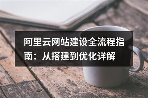 阿里云网站建设全流程指南：从搭建到优化详解