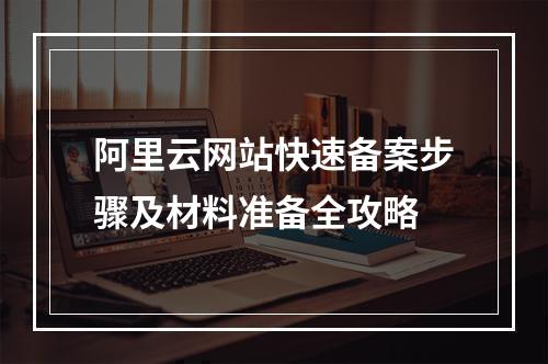 阿里云网站快速备案步骤及材料准备全攻略