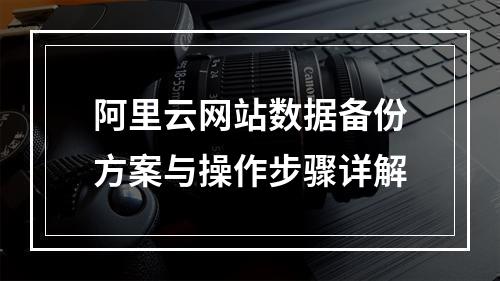 阿里云网站数据备份方案与操作步骤详解