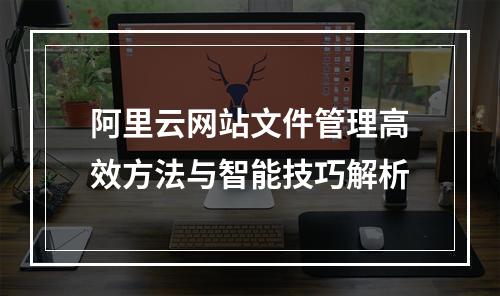 阿里云网站文件管理高效方法与智能技巧解析
