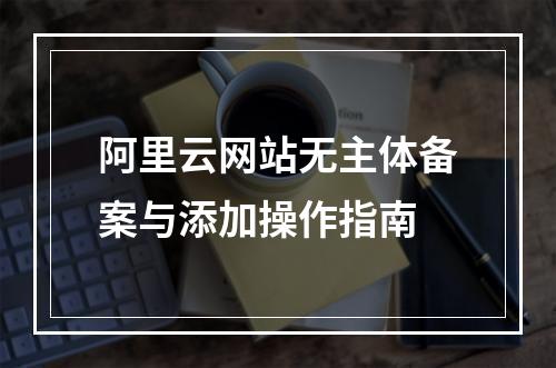 阿里云网站无主体备案与添加操作指南