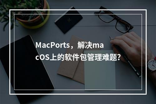 MacPorts,解决macOS上的软件包管理难题?
