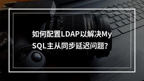 如何配置LDAP以解决MySQL主从同步延迟问题?