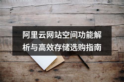 阿里云网站空间功能解析与高效存储选购指南