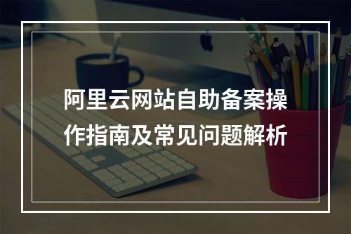 阿里云网站自助备案操作指南及常见问题解析
