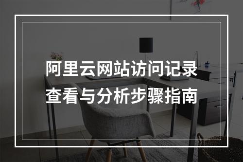 阿里云网站访问记录查看与分析步骤指南