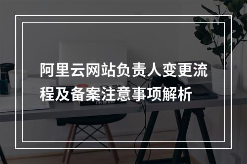阿里云网站负责人变更流程及备案注意事项解析