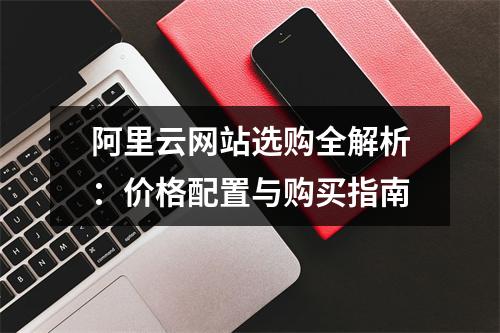 阿里云网站选购全解析：价格配置与购买指南