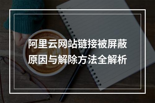 阿里云网站链接被屏蔽原因与解除方法全解析
