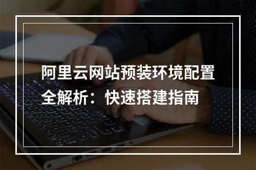 阿里云网站预装环境配置全解析：快速搭建指南