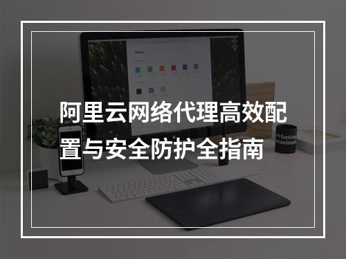 阿里云网络代理高效配置与安全防护全指南