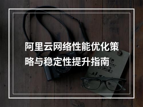 阿里云网络性能优化策略与稳定性提升指南