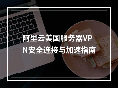 阿里云美国服务器VPN安全连接与加速指南
