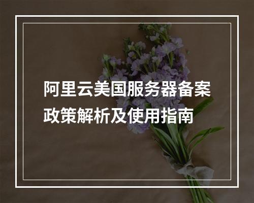阿里云美国服务器备案政策解析及使用指南