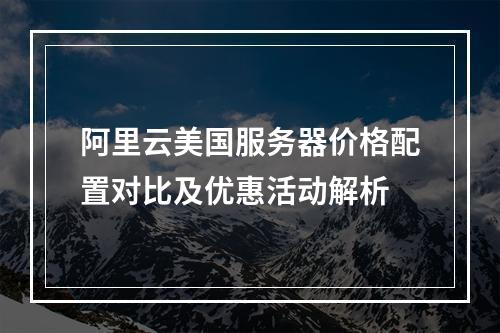 阿里云美国服务器价格配置对比及优惠活动解析
