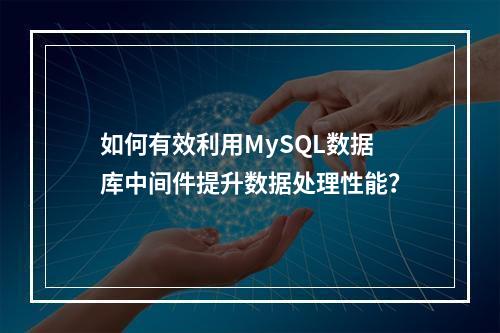 如何有效利用MySQL数据库中间件提升数据处理性能?