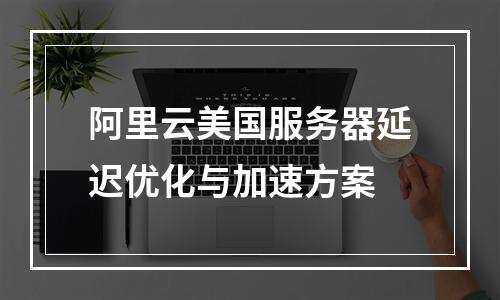 阿里云美国服务器延迟优化与加速方案