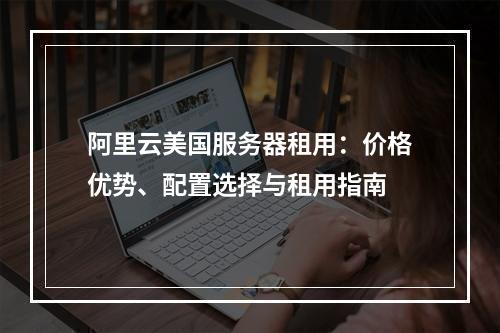 阿里云美国服务器租用：价格优势、配置选择与租用指南