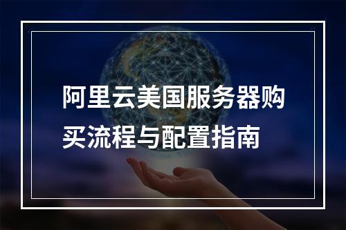阿里云美国服务器购买流程与配置指南