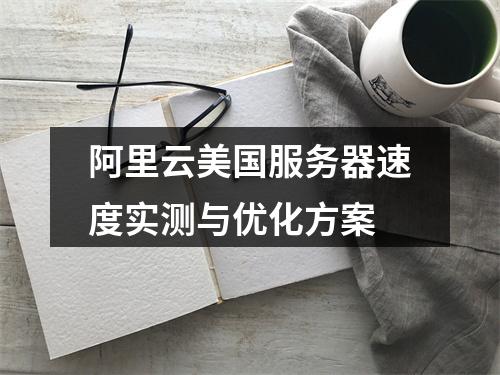 阿里云美国服务器速度实测与优化方案