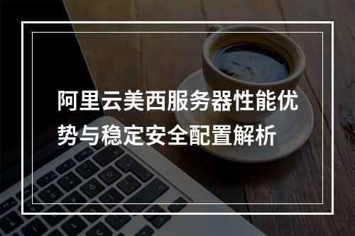 阿里云美西服务器性能优势与稳定安全配置解析