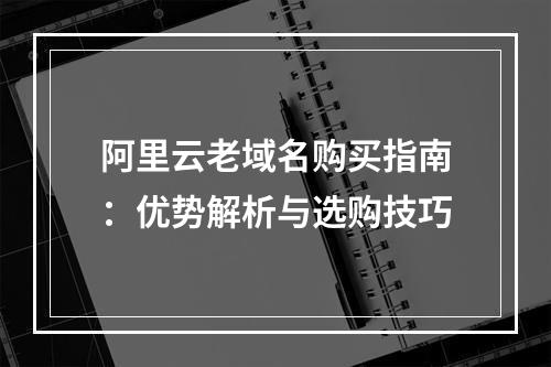 阿里云老域名购买指南：优势解析与选购技巧