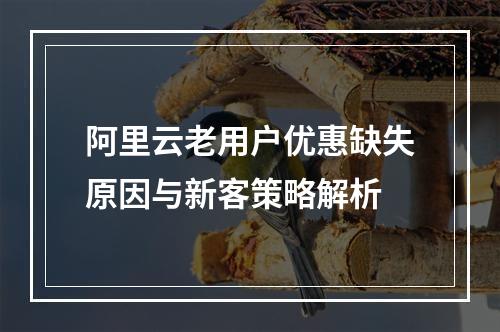 阿里云老用户优惠缺失原因与新客策略解析