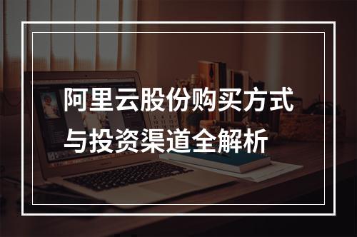 阿里云股份购买方式与投资渠道全解析