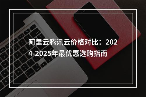 阿里云腾讯云价格对比：2024-2025年最优惠选购指南