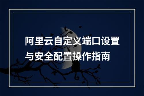 阿里云自定义端口设置与安全配置操作指南