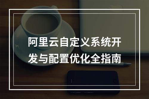 阿里云自定义系统开发与配置优化全指南
