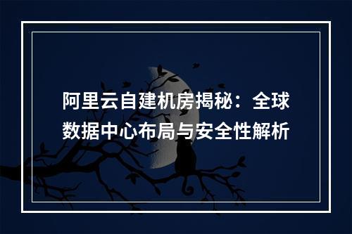 阿里云自建机房揭秘：全球数据中心布局与安全性解析