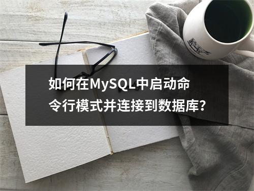 如何在MySQL中启动命令行模式并连接到数据库?