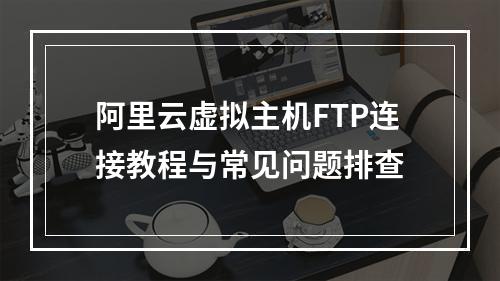 阿里云虚拟主机FTP连接教程与常见问题排查