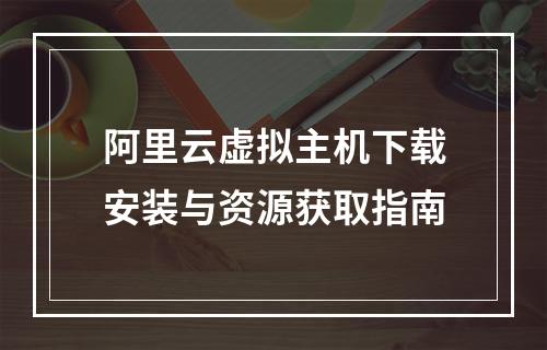 阿里云虚拟主机下载安装与资源获取指南