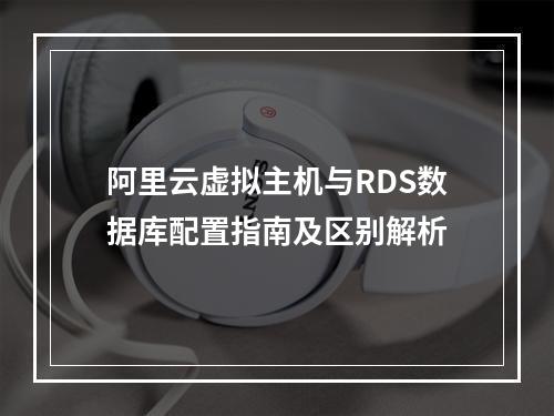 阿里云虚拟主机与RDS数据库配置指南及区别解析