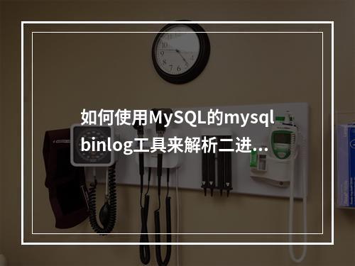 如何使用MySQL的mysqlbinlog工具来解析二进制日志文件?