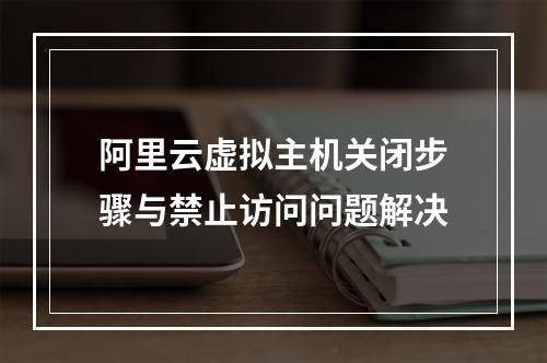 阿里云虚拟主机关闭步骤与禁止访问问题解决