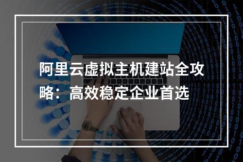 阿里云虚拟主机建站全攻略：高效稳定企业首选