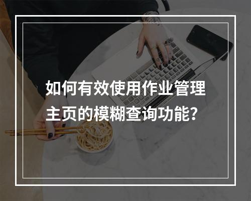 如何有效使用作业管理主页的模糊查询功能?