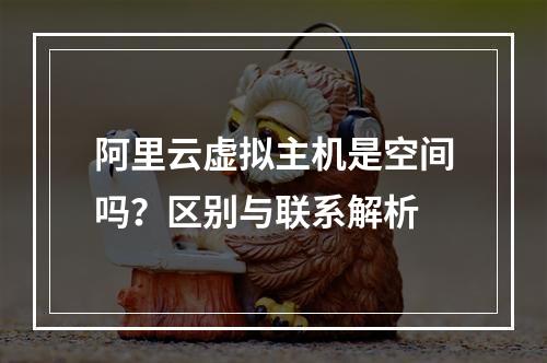 阿里云虚拟主机是空间吗？区别与联系解析
