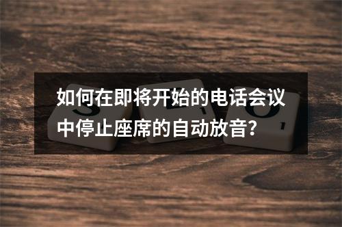 如何在即将开始的电话会议中停止座席的自动放音?