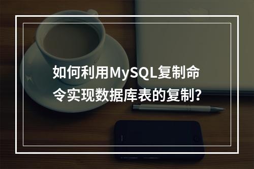 如何利用MySQL复制命令实现数据库表的复制?
