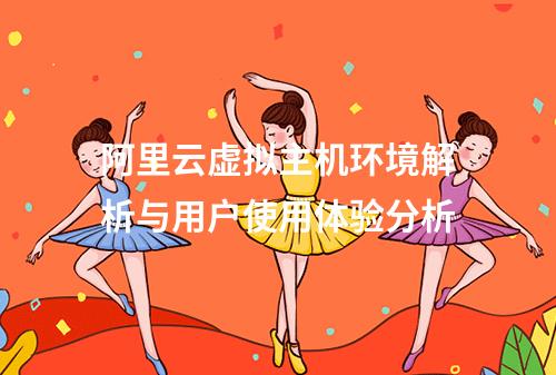 阿里云虚拟主机环境解析与用户使用体验分析