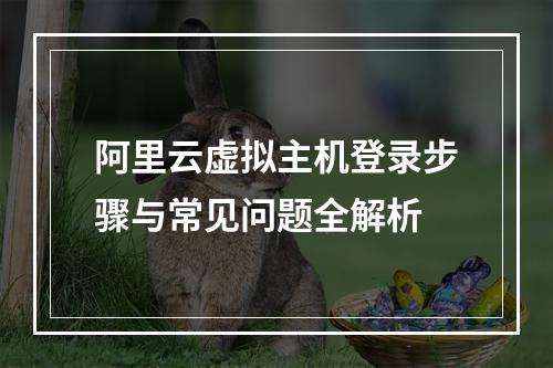 阿里云虚拟主机登录步骤与常见问题全解析