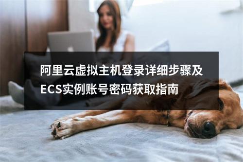 阿里云虚拟主机登录详细步骤及ECS实例账号密码获取指南