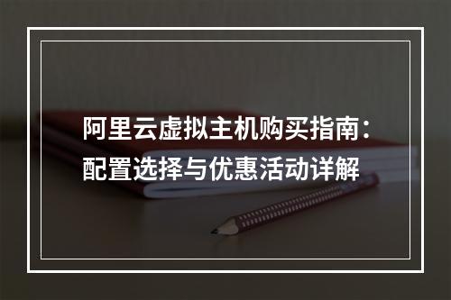 阿里云虚拟主机购买指南：配置选择与优惠活动详解