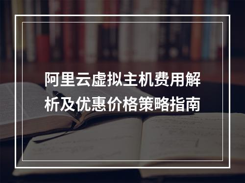 阿里云虚拟主机费用解析及优惠价格策略指南