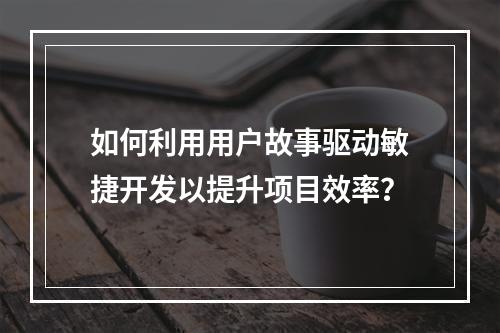 如何利用用户故事驱动敏捷开发以提升项目效率?
